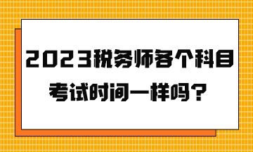 2023稅務(wù)師各個(gè)科目考試時(shí)間一樣嗎？