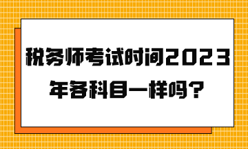 稅務(wù)師考試時(shí)間2023年各科目一樣嗎？