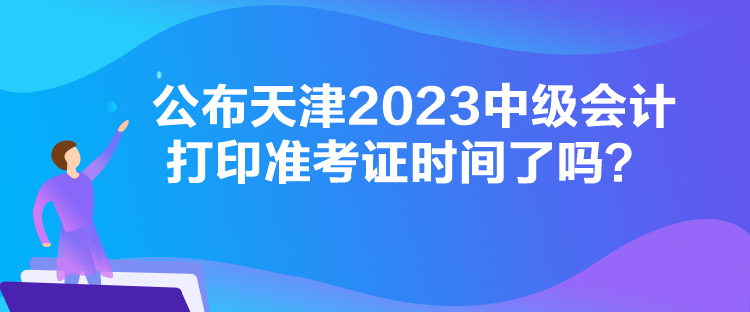 公布天津2023中級(jí)會(huì)計(jì)打印準(zhǔn)考證時(shí)間了嗎？