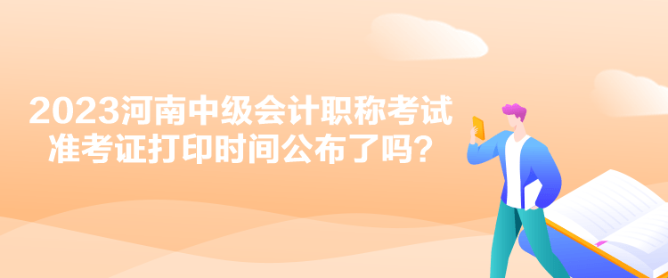 2023河南中級(jí)會(huì)計(jì)職稱考試準(zhǔn)考證打印時(shí)間公布了嗎？