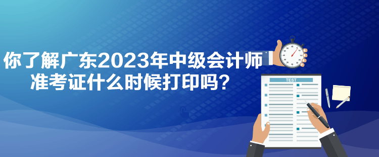 你了解廣東2023年中級會計師準考證什么時候打印嗎？