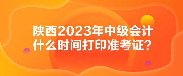 陜西2023年中級會計什么時間打印準考證？