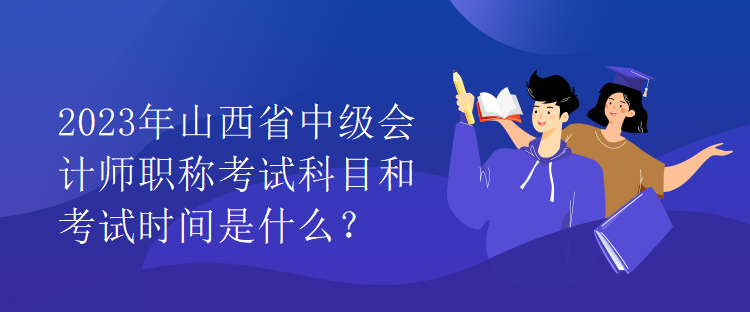 2023年山西省中級(jí)會(huì)計(jì)師職稱考試科目和考試時(shí)間是什么？