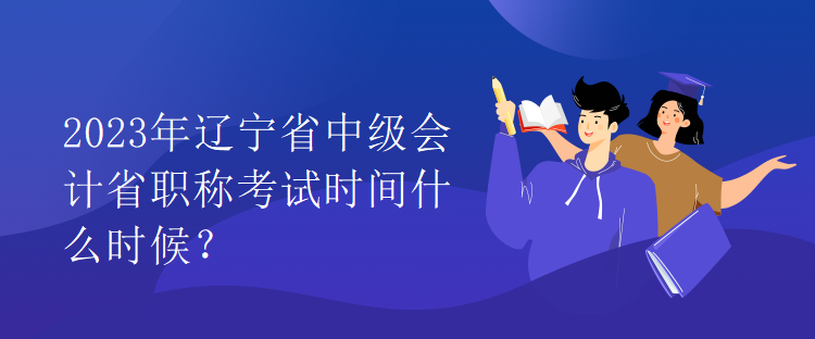 2023年遼寧省中級(jí)會(huì)計(jì)省職稱考試時(shí)間什么時(shí)候？