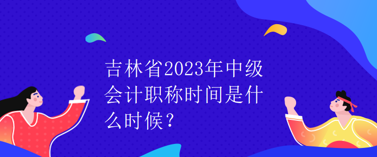 吉林省2023年中級會計職稱時間是什么時候？