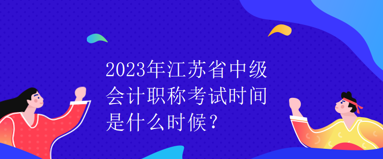 2023年江蘇省中級會計職稱考試時間是什么時候？