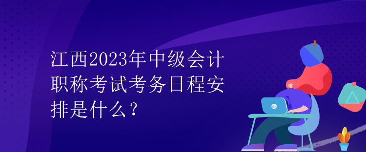 江西2023年中級(jí)會(huì)計(jì)職稱考試考務(wù)日程安排是什么？