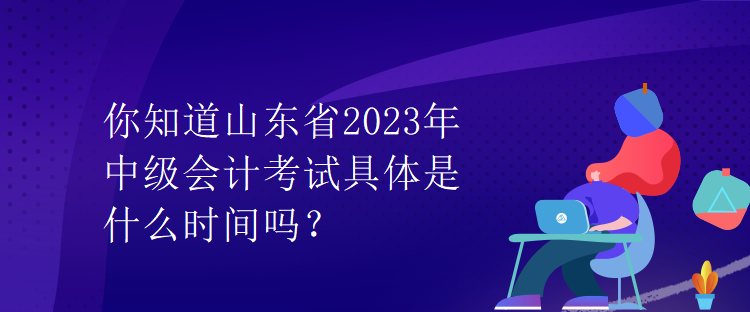 你知道山東省2023年中級(jí)會(huì)計(jì)考試具體是什么時(shí)間嗎？