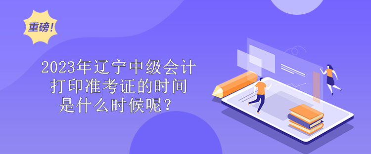 2023年遼寧中級(jí)會(huì)計(jì)打印準(zhǔn)考證的時(shí)間是什么時(shí)候呢？