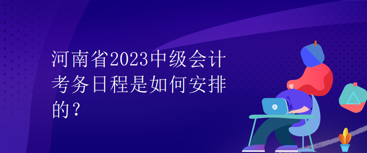 河南省2023中級(jí)會(huì)計(jì)考務(wù)日程是如何安排的？