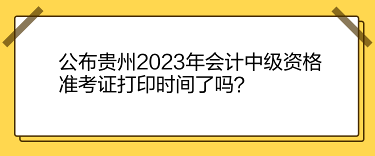 公布貴州2023年會(huì)計(jì)中級(jí)資格準(zhǔn)考證打印時(shí)間了嗎？