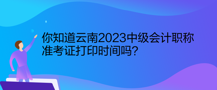 你知道云南2023中級(jí)會(huì)計(jì)職稱準(zhǔn)考證打印時(shí)間嗎？