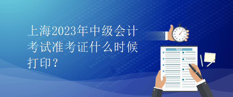 上海2023年中級(jí)會(huì)計(jì)考試準(zhǔn)考證什么時(shí)候打印？