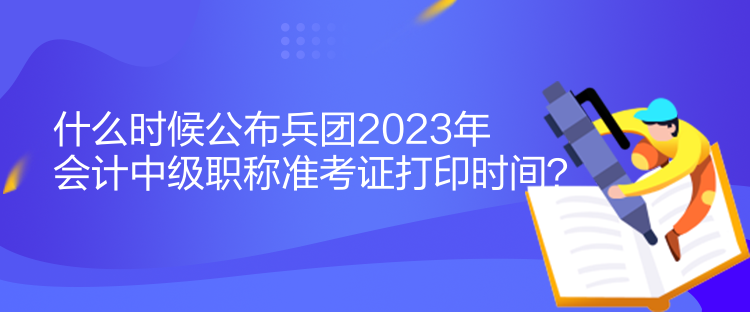 什么時(shí)候公布兵團(tuán)2023年會(huì)計(jì)中級(jí)職稱準(zhǔn)考證打印時(shí)間？