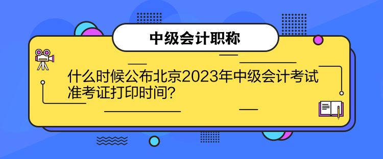 什么時候公布北京2023年中級會計考試準(zhǔn)考證打印時間？