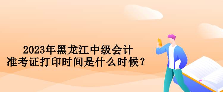 2023年黑龍江中級(jí)會(huì)計(jì)準(zhǔn)考證打印時(shí)間是什么時(shí)候？