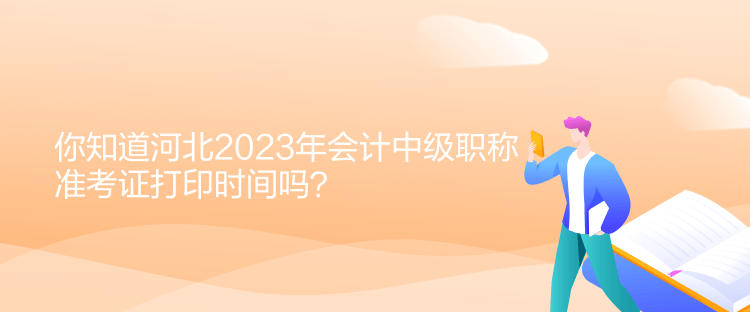 你知道河北2023年會計中級職稱準(zhǔn)考證打印時間嗎？