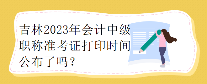 吉林2023年會計中級職稱準(zhǔn)考證打印時間公布了嗎？