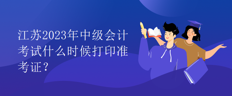 江蘇2023年中級(jí)會(huì)計(jì)考試什么時(shí)候打印準(zhǔn)考證？