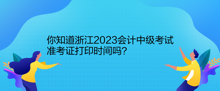 你知道浙江2023會計中級考試準考證打印時間嗎？