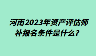 河南2023年資產(chǎn)評估師補報名條件是什么？