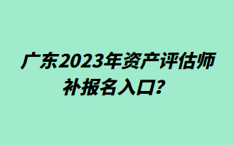 廣東2023年資產(chǎn)評(píng)估師補(bǔ)報(bào)名入口？