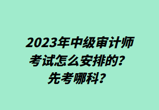 2023年中級審計師考試怎么安排的？先考哪科？