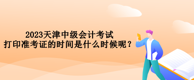 2023天津中級(jí)會(huì)計(jì)考試打印準(zhǔn)考證的時(shí)間是什么時(shí)候呢？