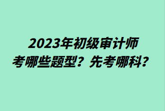 2023年初級(jí)審計(jì)師考哪些題型？先考哪科？