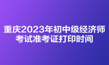 重慶2023年初中級經(jīng)濟(jì)師考試準(zhǔn)考證打印時(shí)間