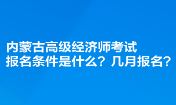 內(nèi)蒙古高級(jí)經(jīng)濟(jì)師考試報(bào)名條件是什么？幾月報(bào)名？