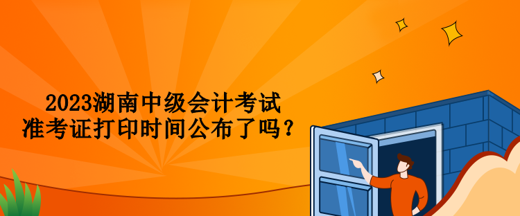 2023湖南中級會計考試準考證打印時間公布了嗎？