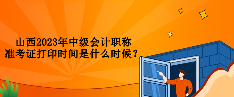 山西2023年中級(jí)會(huì)計(jì)職稱準(zhǔn)考證打印時(shí)間是什么時(shí)候？