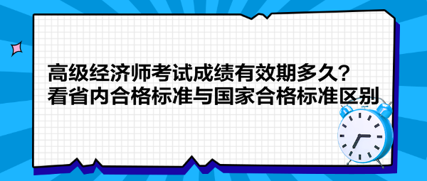 高級(jí)經(jīng)濟(jì)師考試成績有效期多久？看省內(nèi)合格標(biāo)準(zhǔn)與國家合格標(biāo)準(zhǔn)區(qū)別