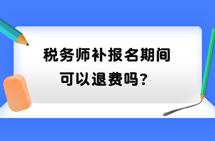 稅務(wù)師補(bǔ)報名期間可以退費(fèi)嗎？