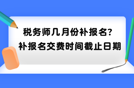 稅務(wù)師幾月份補(bǔ)報名？補(bǔ)報名交費(fèi)時間截止日期到哪天？