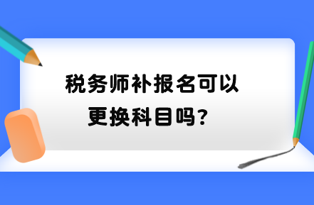 稅務(wù)師補(bǔ)報(bào)名可以更換科目嗎？