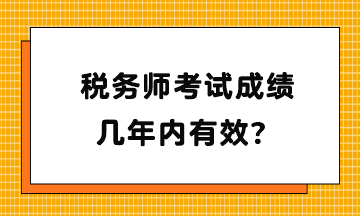 稅務(wù)師考試成績(jī)幾年內(nèi)有效？