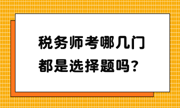 稅務(wù)師考哪幾門？都是選擇題嗎？