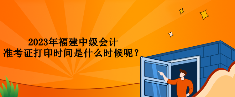 2023年福建中級(jí)會(huì)計(jì)準(zhǔn)考證打印時(shí)間是什么時(shí)候呢？