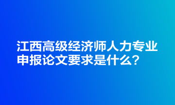 江西高級經濟師人力專業(yè)申報論文要求是什么？