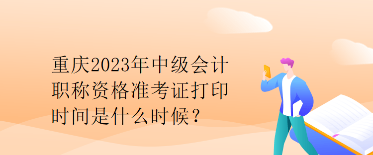 重慶2023年中級會計職稱資格準(zhǔn)考證打印時間是什么時候？