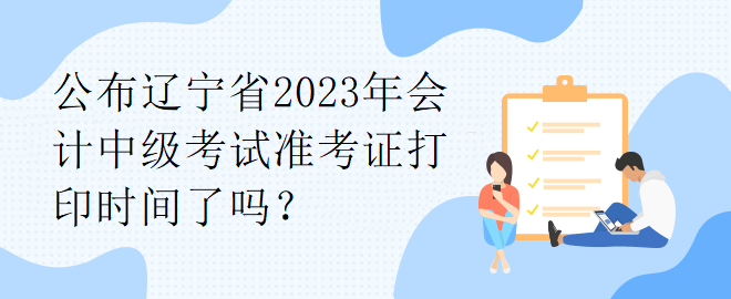 公布遼寧省2023年會計中級考試準(zhǔn)考證打印時間了嗎？