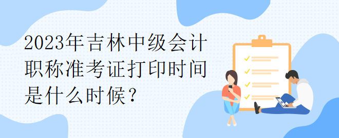 2023年吉林中級(jí)會(huì)計(jì)職稱準(zhǔn)考證打印時(shí)間是什么時(shí)候？