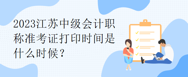 2023江蘇中級會計職稱準(zhǔn)考證打印時間是什么時候？