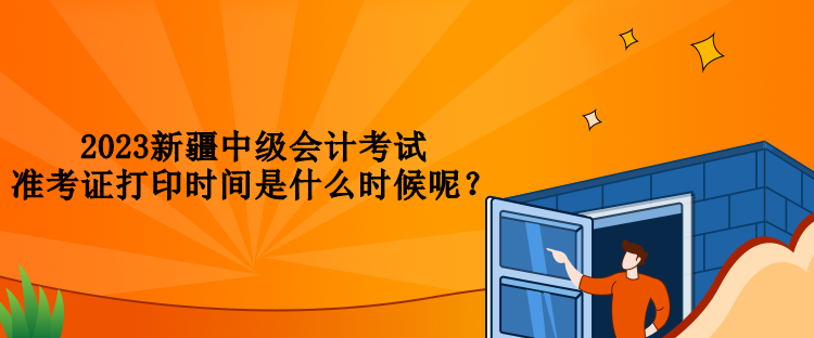 2023新疆中級會計考試準考證打印時間是什么時候呢？