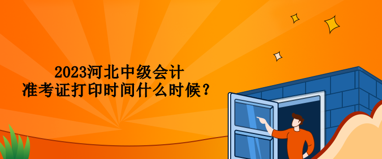 2023河北中級會計準(zhǔn)考證打印時間什么時候？