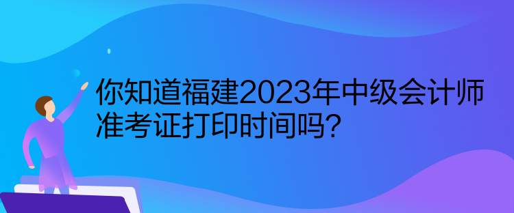 你知道福建2023年中級(jí)會(huì)計(jì)師準(zhǔn)考證打印時(shí)間嗎？