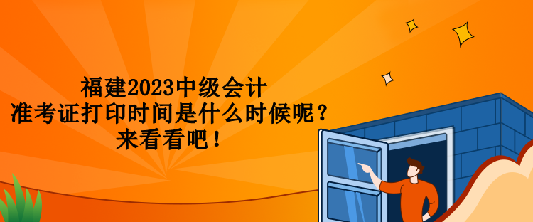 福建2023中級(jí)會(huì)計(jì)準(zhǔn)考證打印時(shí)間是什么時(shí)候呢？來(lái)看看吧！