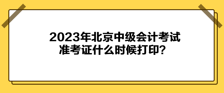 2023年北京中級(jí)會(huì)計(jì)考試準(zhǔn)考證什么時(shí)候打??？